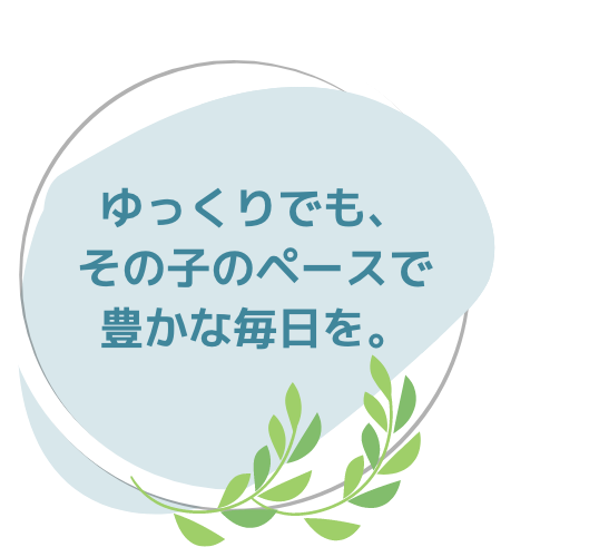 ゆっくりでも、その子のペースで豊かな毎日を。